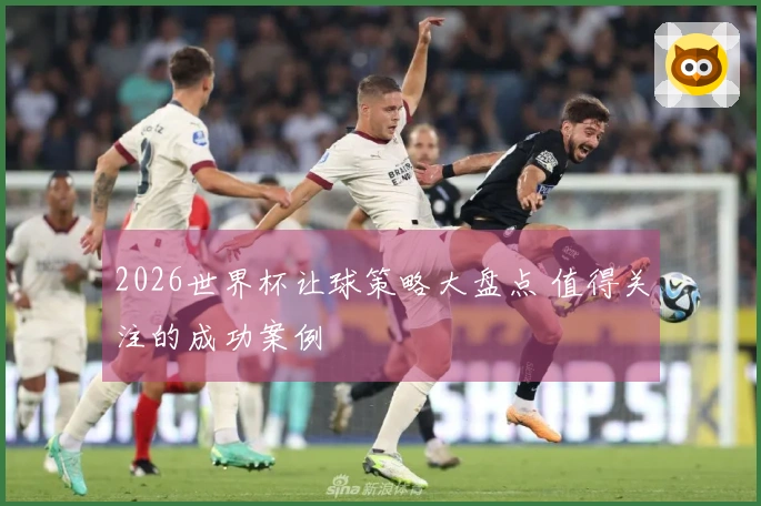 2026世界杯让球策略大盘点 值得关注的成功案例