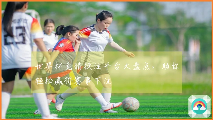 世界杯竞猜投注平台大盘点，助你轻松赢得赛事下注