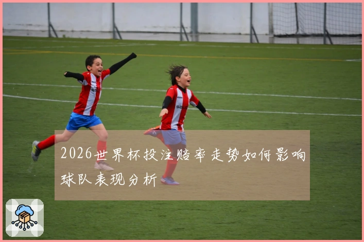 2026世界杯投注赔率走势如何影响球队表现分析