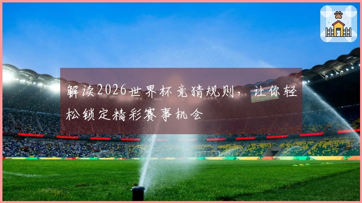 解读2026世界杯竞猜规则，让你轻松锁定精彩赛事机会